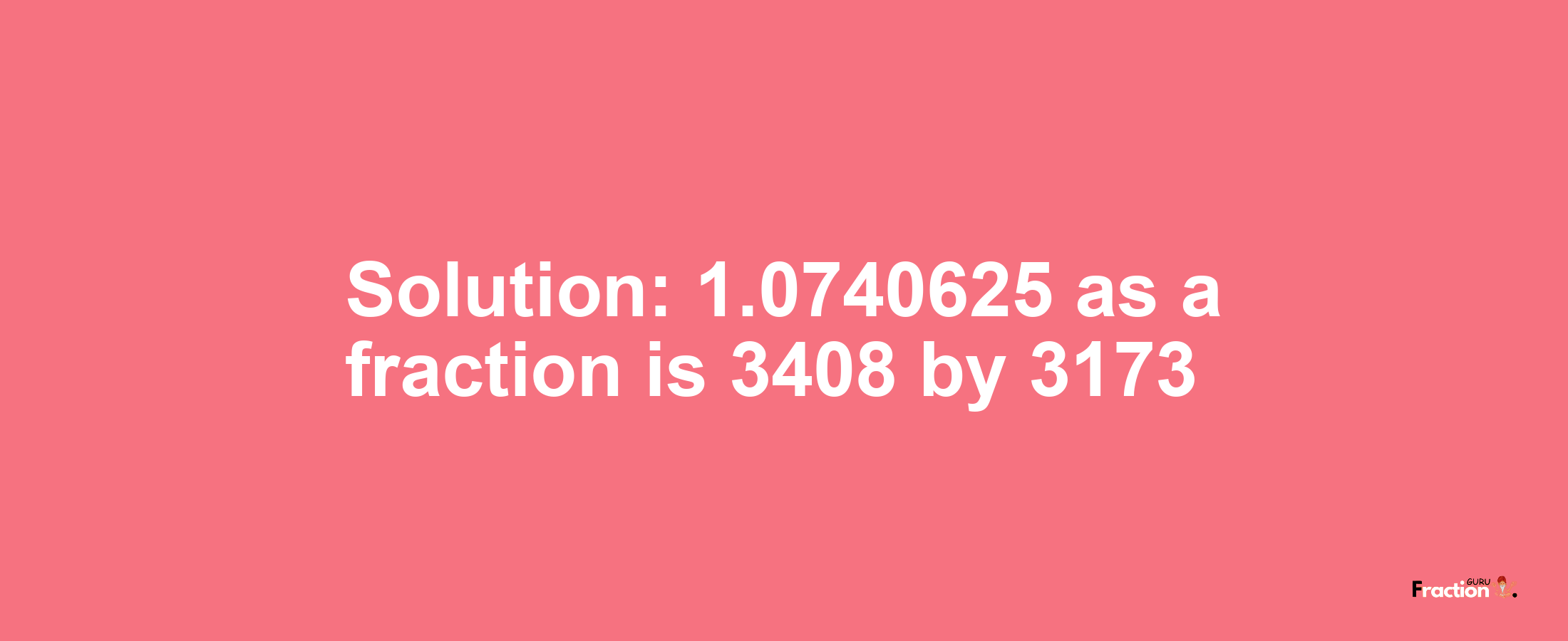 Solution:1.0740625 as a fraction is 3408/3173